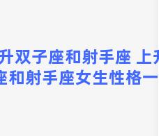 上升双子座和射手座 上升双子座和射手座女生性格一样吗